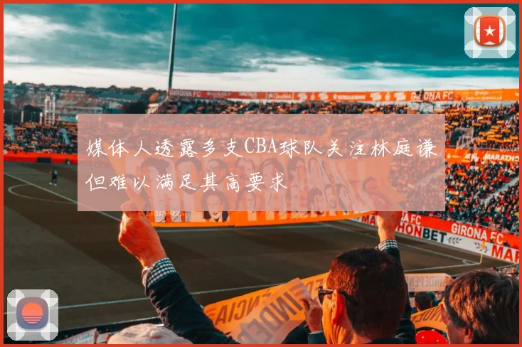 媒体人透露多支CBA球队关注林庭谦但难以满足其高要求