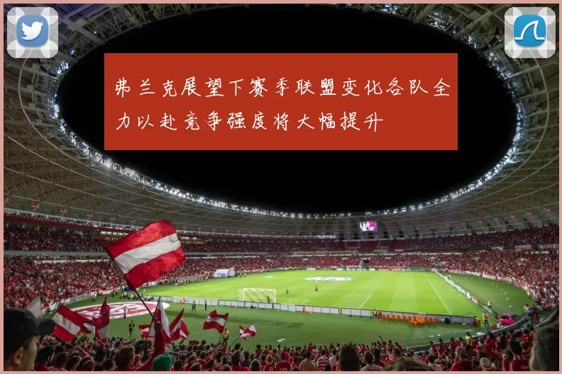 弗兰克展望下赛季联盟变化各队全力以赴竞争强度将大幅提升