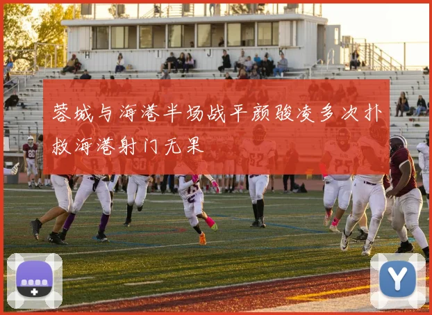 蓉城与海港半场战平颜骏凌多次扑救海港射门无果