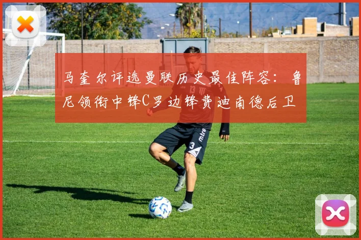 马奎尔评选曼联历史最佳阵容：鲁尼领衔中锋C罗边锋费迪南德后卫