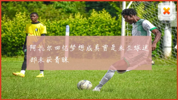 阿扎尔回忆梦想成真曾是米兰球迷却未获青睐