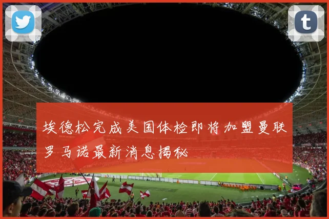 埃德松完成美国体检即将加盟曼联罗马诺最新消息揭秘