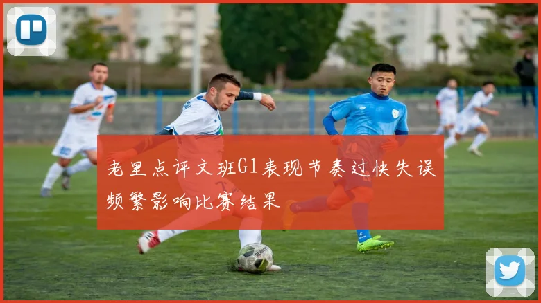 老里点评文班G1表现节奏过快失误频繁影响比赛结果