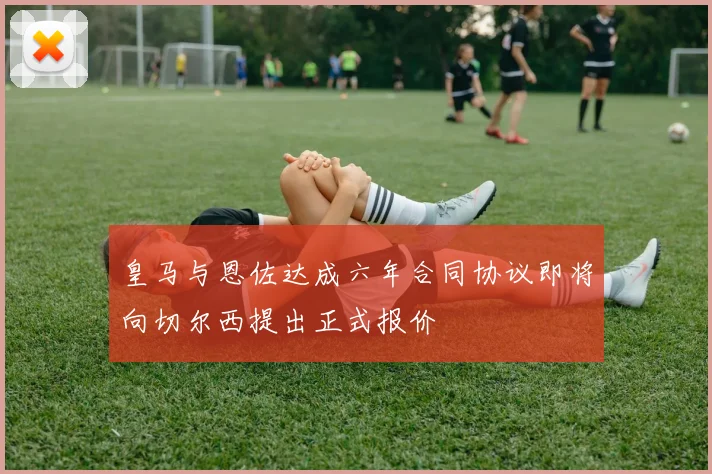 皇马与恩佐达成六年合同协议即将向切尔西提出正式报价