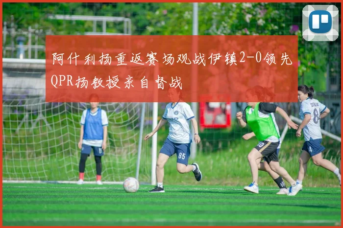 阿什利扬重返赛场观战伊镇2-0领先QPR扬教授亲自督战