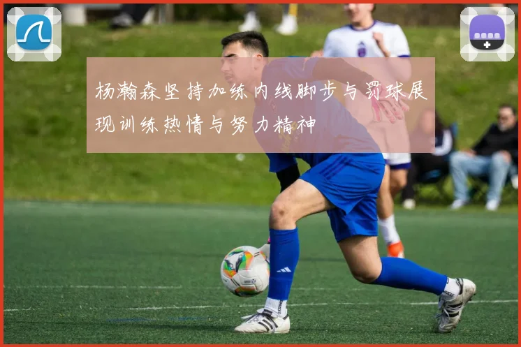杨瀚森坚持加练内线脚步与罚球展现训练热情与努力精神