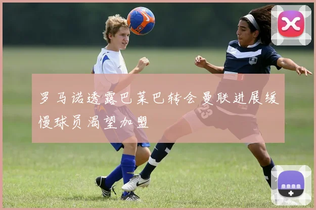 罗马诺透露巴莱巴转会曼联进展缓慢球员渴望加盟