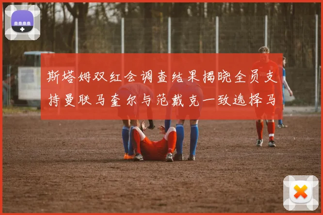 斯塔姆双红会调查结果揭晓全员支持曼联马奎尔与范戴克一致选择马奎尔