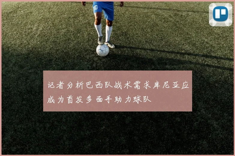 记者分析巴西队战术需求库尼亚应成为首发多面手助力球队