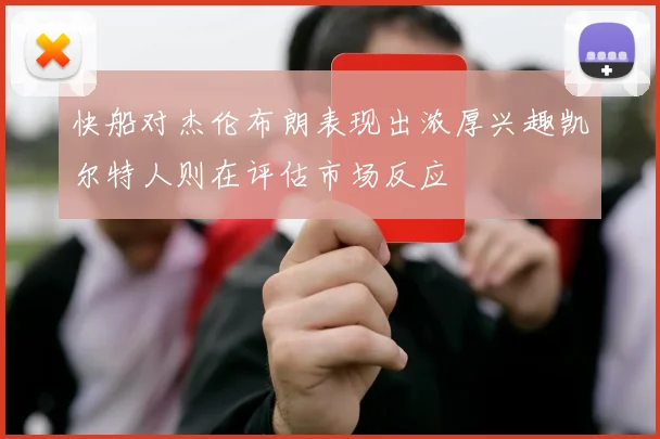 快船对杰伦布朗表现出浓厚兴趣凯尔特人则在评估市场反应