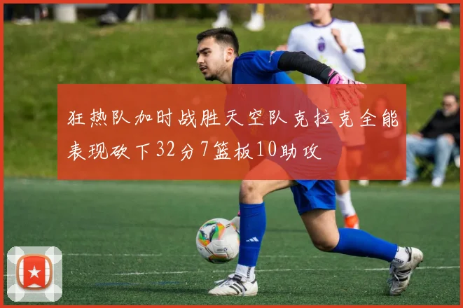狂热队加时战胜天空队克拉克全能表现砍下32分7篮板10助攻